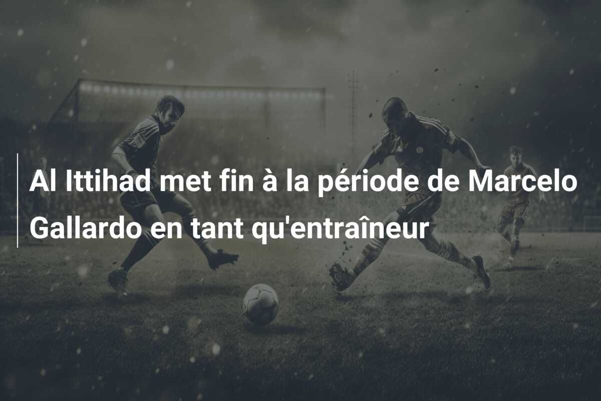 Al Ittihad met fin à la période de Marcelo Gallardo en tant qu’entraîneur