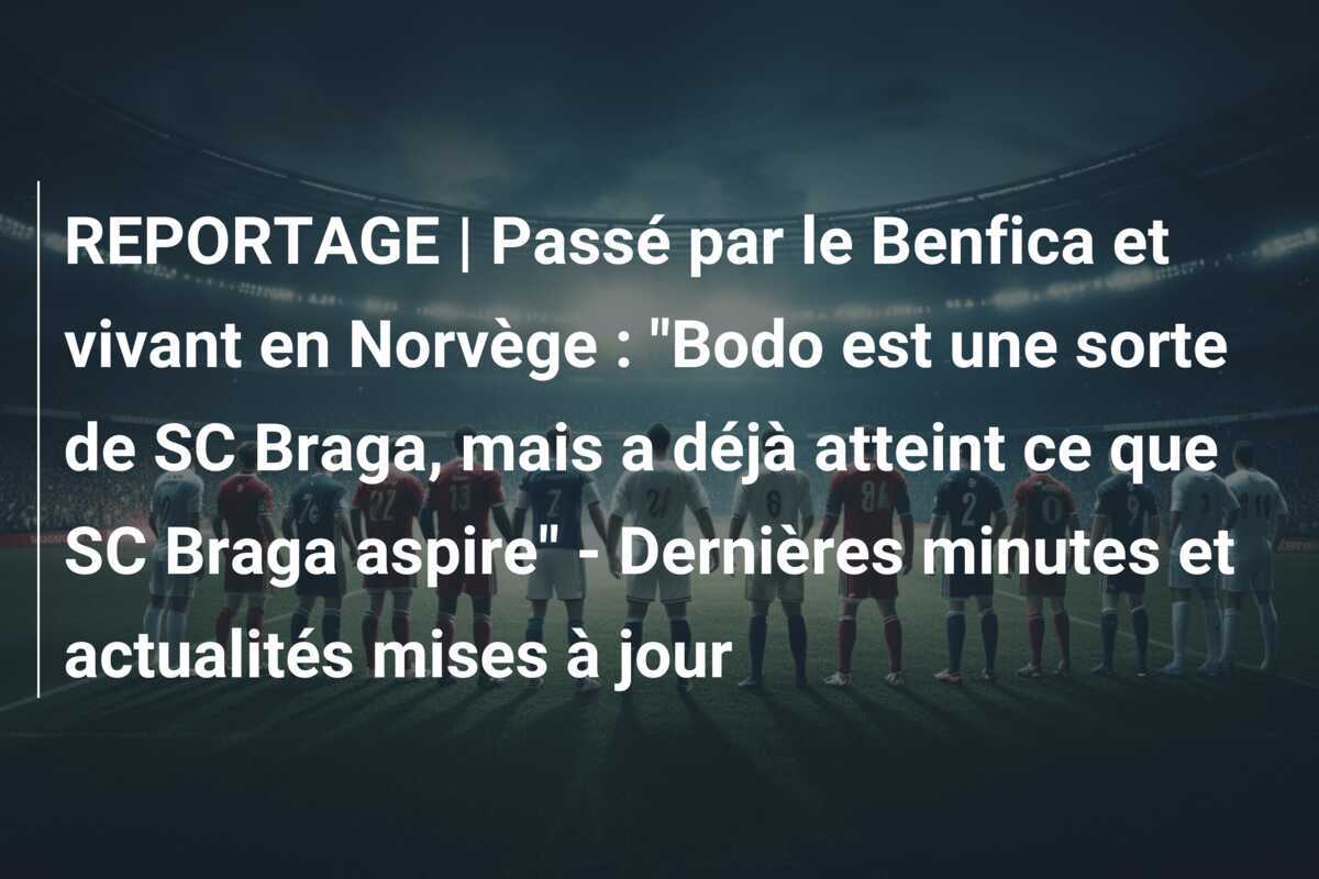REPORTAGE | Passé par le Benfica et vivant en Norvège : "Bodo est une sorte de SC Braga, mais a déjà atteint ce que SC Braga aspire" - Dernières minutes et actualités mises à jour