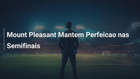 Mount Pleasant Mantem Perfeicao nas Semifinais