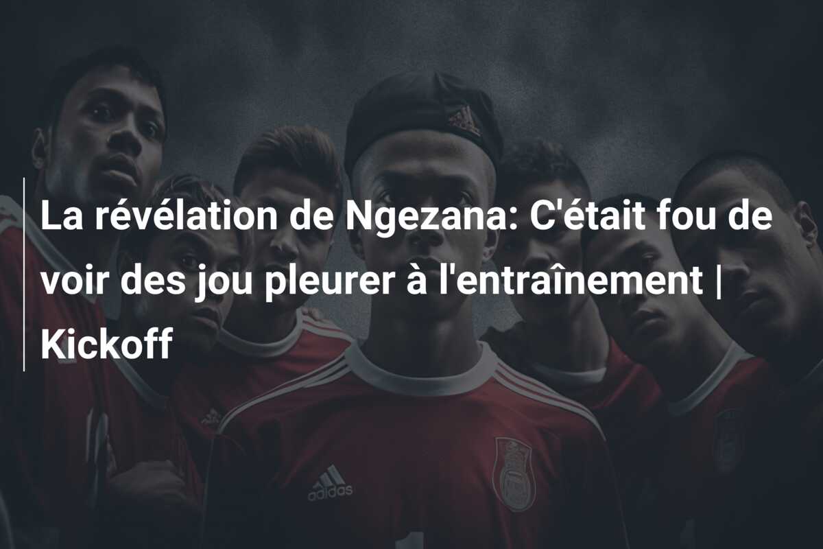 La révélation de Ngezana: C’était fou de voir des jou pleurer à l’entraînement | Kickoff
