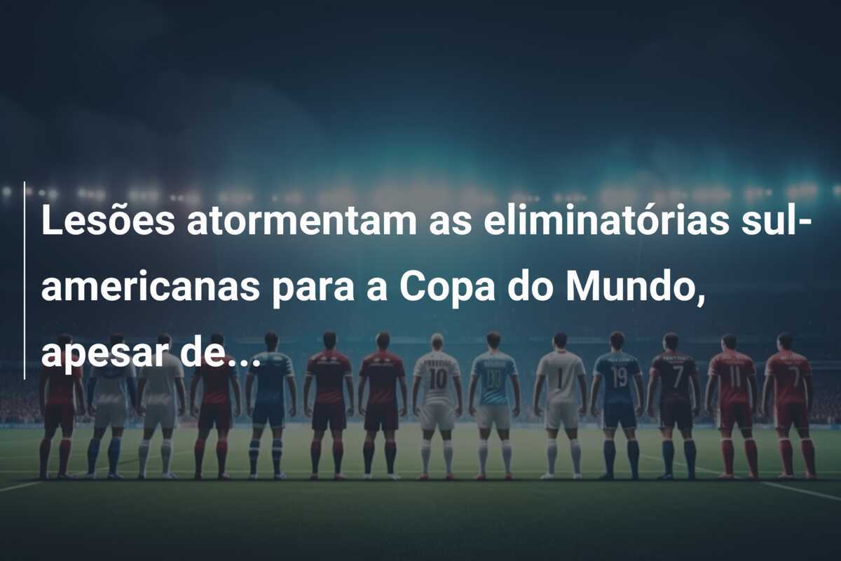 Lesões atormentam as eliminatórias sul-americanas para a Copa do Mundo, apesar de...