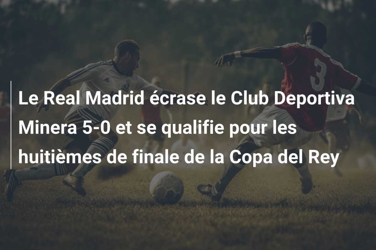 Le Real Madrid écrase le Club Deportiva Minera 5-0 et se qualifie pour les huitièmes de finale de la Copa del Rey