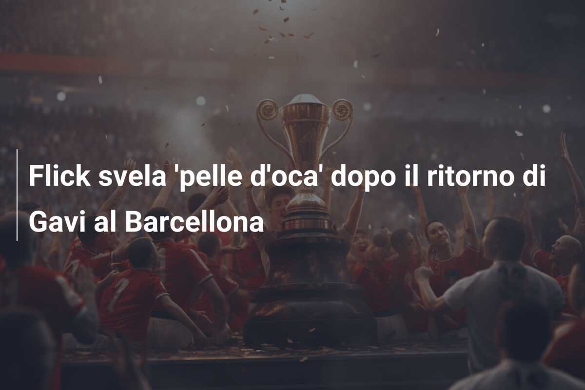 Flick svela 'pelle d'oca' dopo il ritorno di Gavi al Barcellona