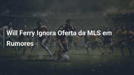 Will Ferry Ignora Oferta da MLS em Rumores