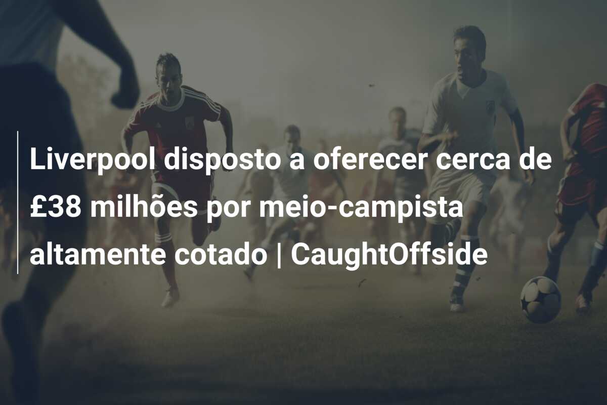 Liverpool disposto a oferecer cerca de £38 milhões por meio-campista altamente cotado | CaughtOffside