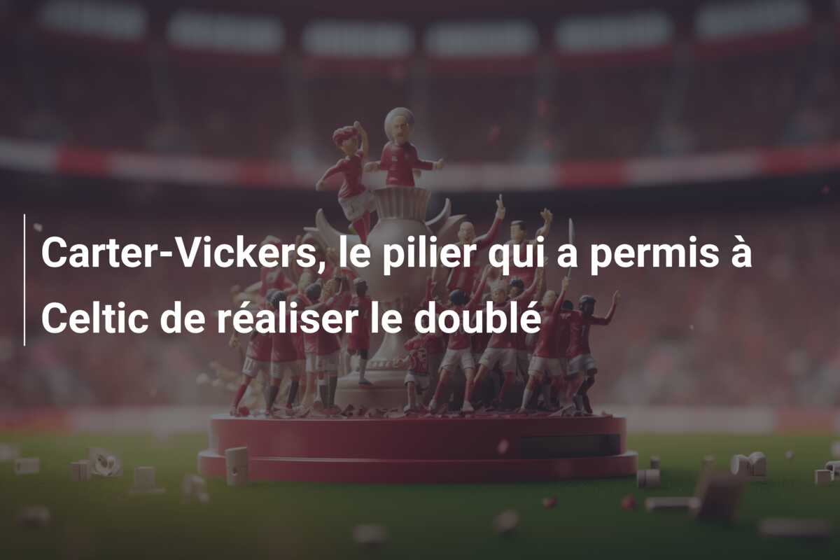 Carter-Vickers, le pilier qui a permis à Celtic de réaliser le doublé