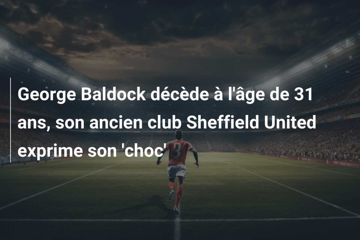 George Baldock décède à l'âge de 31 ans, son ancien club Sheffield United exprime son 'choc'