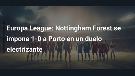 Europa League: Nottingham Forest se impone 1-0 a Porto en un duelo electrizante
