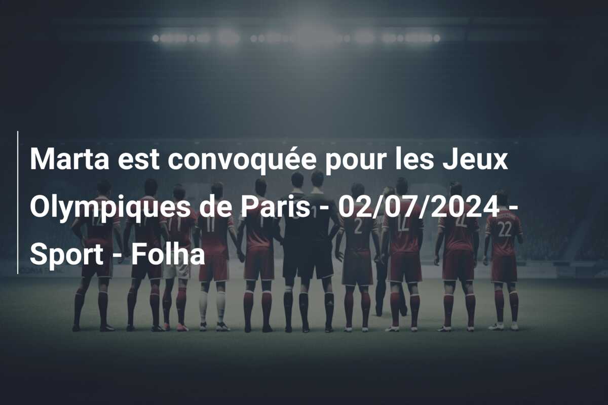 Marta est convoquée pour les Jeux Olympiques de Paris – 02/07/2024 – Sport – Folha