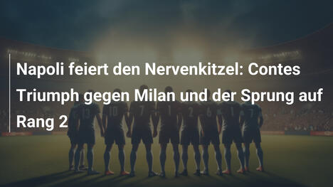Napoli feiert den Nervenkitzel: Contes Triumph gegen Milan und der Sprung auf Rang 2