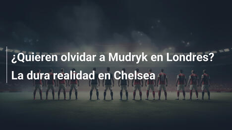 ¿Quieren olvidar a Mudryk en Londres? La dura realidad en Chelsea