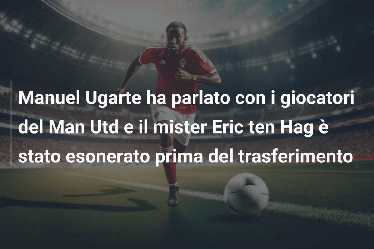 Manuel Ugarte ha parlato con i giocatori del Man Utd e il mister Eric ten Hag è stato esonerato prima del trasferimento
