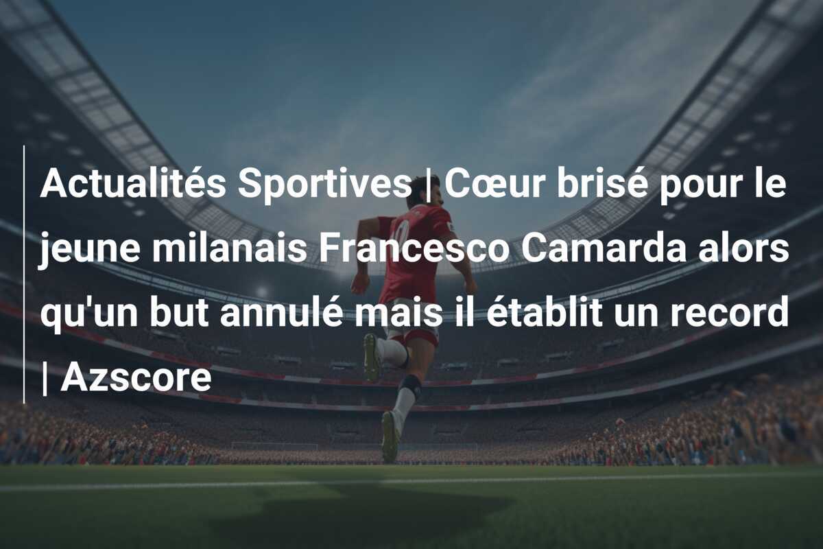 Actualités Sportives | Cœur brisé pour le jeune milanais Francesco Camarda alors qu'un but annulé mais il établit un record | Azscore