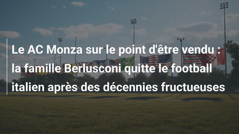 Le AC Monza sur le point d'être vendu : la famille Berlusconi quitte le football italien après des décennies fructueuses