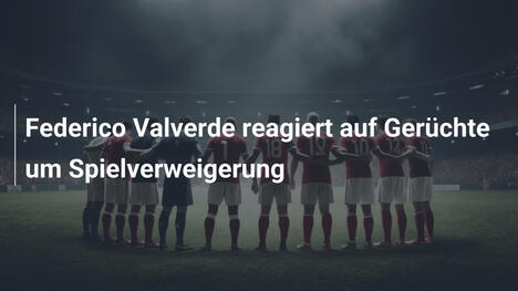 Federico Valverde reagiert auf Gerüchte um Spielverweigerung