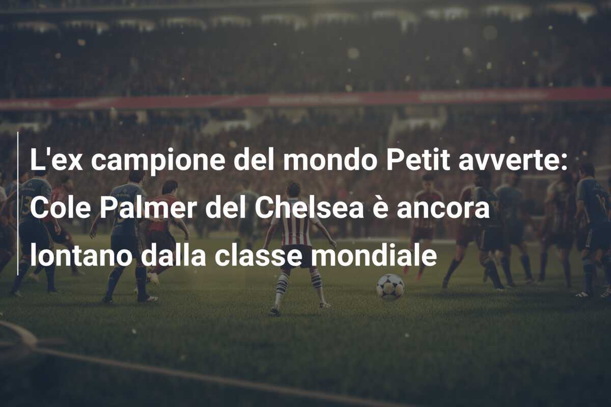 L'ex campione del mondo Petit avverte: Cole Palmer del Chelsea è ancora lontano dalla classe mondiale