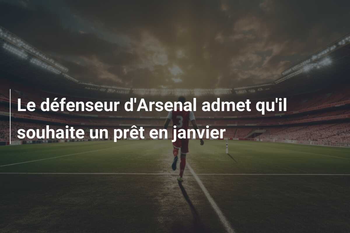 Le défenseur d'Arsenal admet qu'il souhaite un prêt en janvier
