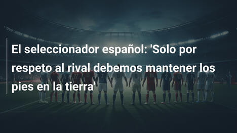El seleccionador español: 'Solo por respeto al rival debemos mantener los pies en la tierra'
