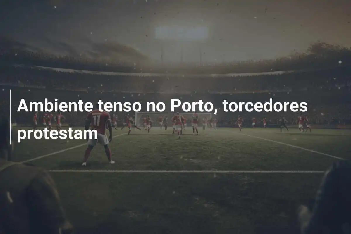 Ambiente tenso no Porto, torcedores protestam
