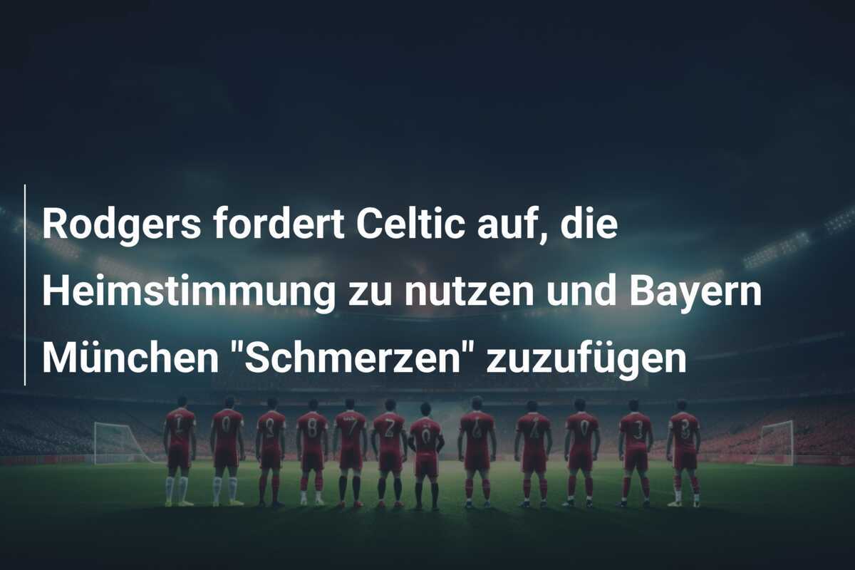 Rodgers fordert Celtic auf, die Heimstimmung zu nutzen und Bayern München "Schmerzen" zuzufügen