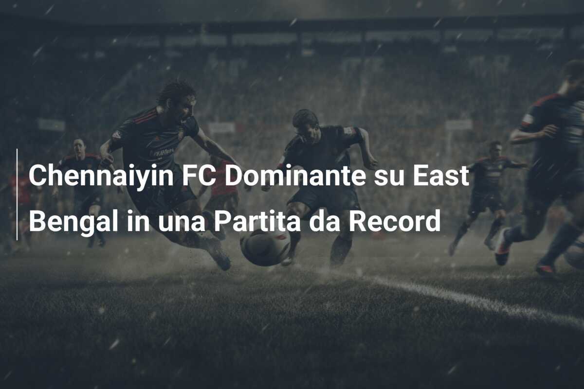 Chennaiyin FC Dominante su East Bengal in una Partita da Record