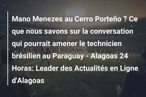 Mano Menezes au Cerro Porteño ? Ce que nous savons sur la conversation qui pourrait amener le technicien brésilien au Paraguay – Alagoas 24 Horas: Leader des Actualités en Ligne d’Alagoas