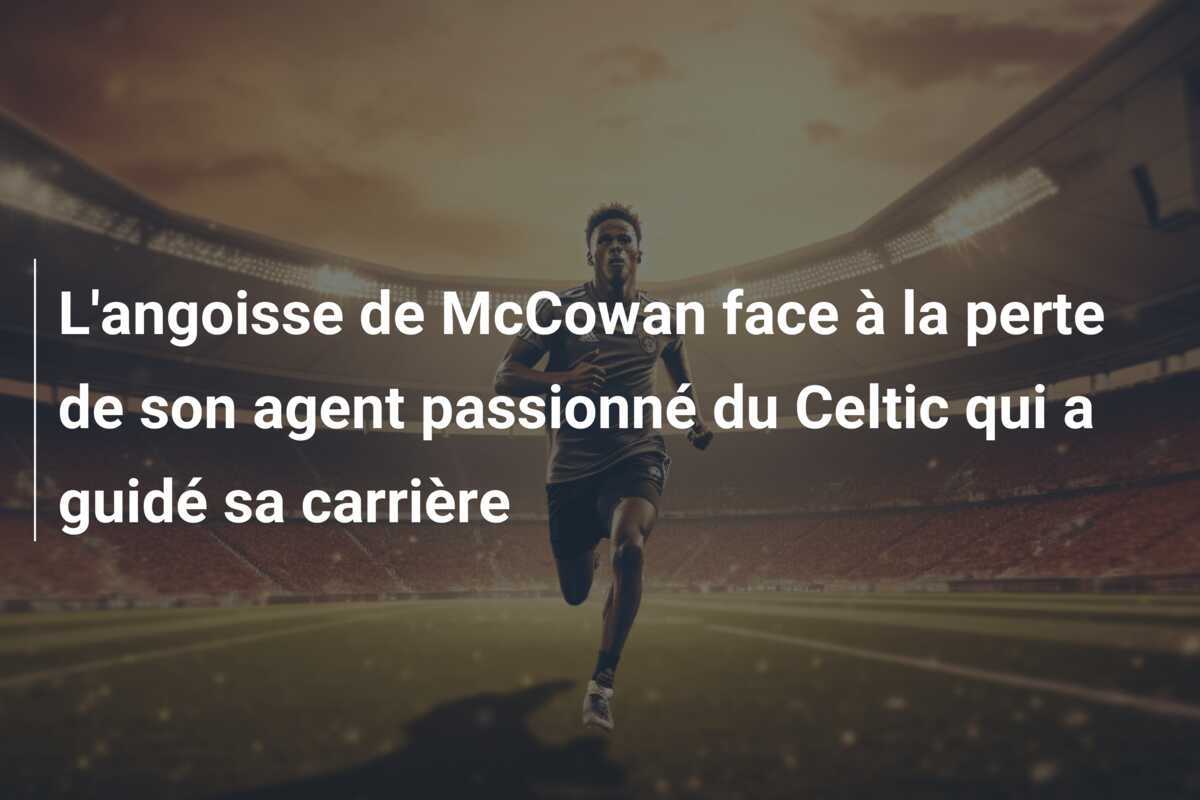L'angoisse de McCowan face à la perte de son agent passionné du Celtic qui a guidé sa carrière