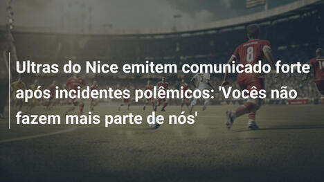 Ultras do Nice emitem comunicado forte após incidentes polêmicos: 'Vocês não fazem mais parte de nós'