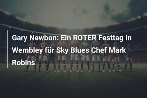 Gary Newbon: Ein ROTER Festtag in Wembley für Sky Blues Chef Mark Robins