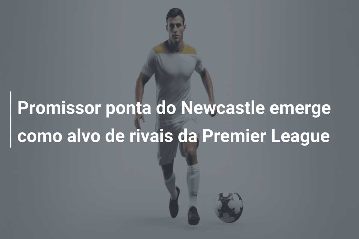 Promissor ponta do Newcastle emerge como alvo de rivais da Premier League