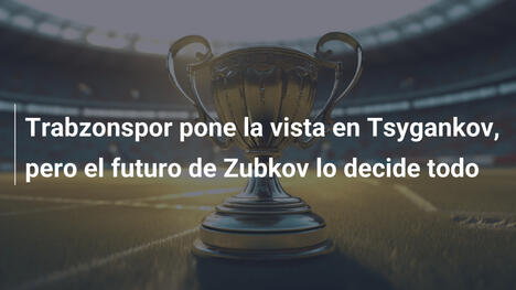 Trabzonspor pone la vista en Tsygankov, pero el futuro de Zubkov lo decide todo