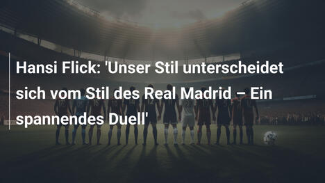 Hansi Flick: 'Unser Stil unterscheidet sich vom Stil des Real Madrid – Ein spannendes Duell'