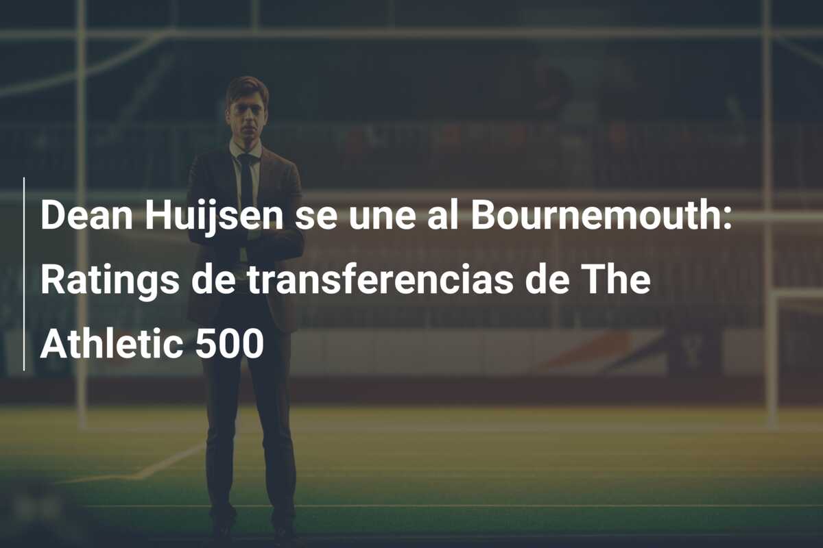 Dean Huijsen se une al Bournemouth: Ratings de transferencias de The Athletic 500