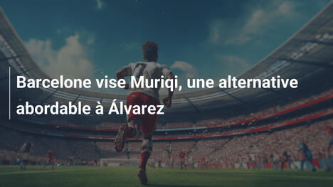 Barcelone vise Muriqi, une alternative abordable à Álvarez