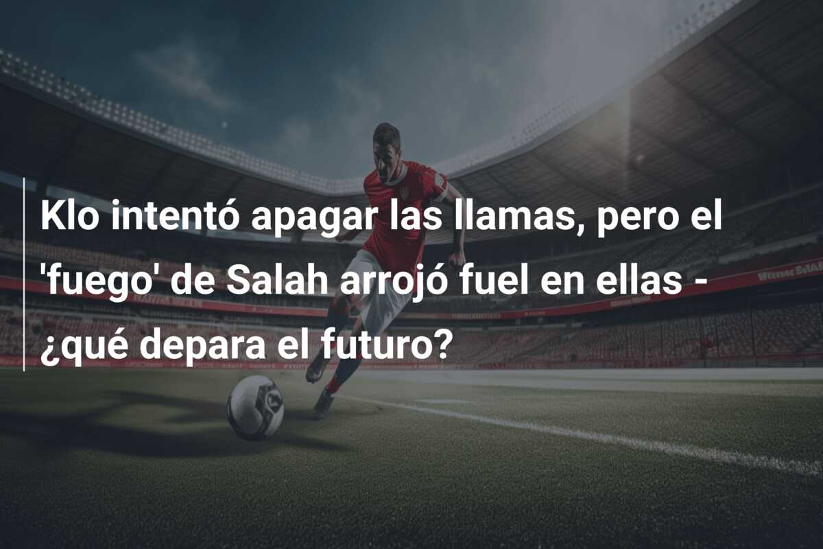 Klo intentó apagar las llamas, pero el ‘fuego’ de Salah arrojó fuel en ellas – ¿qué depara el futuro?
