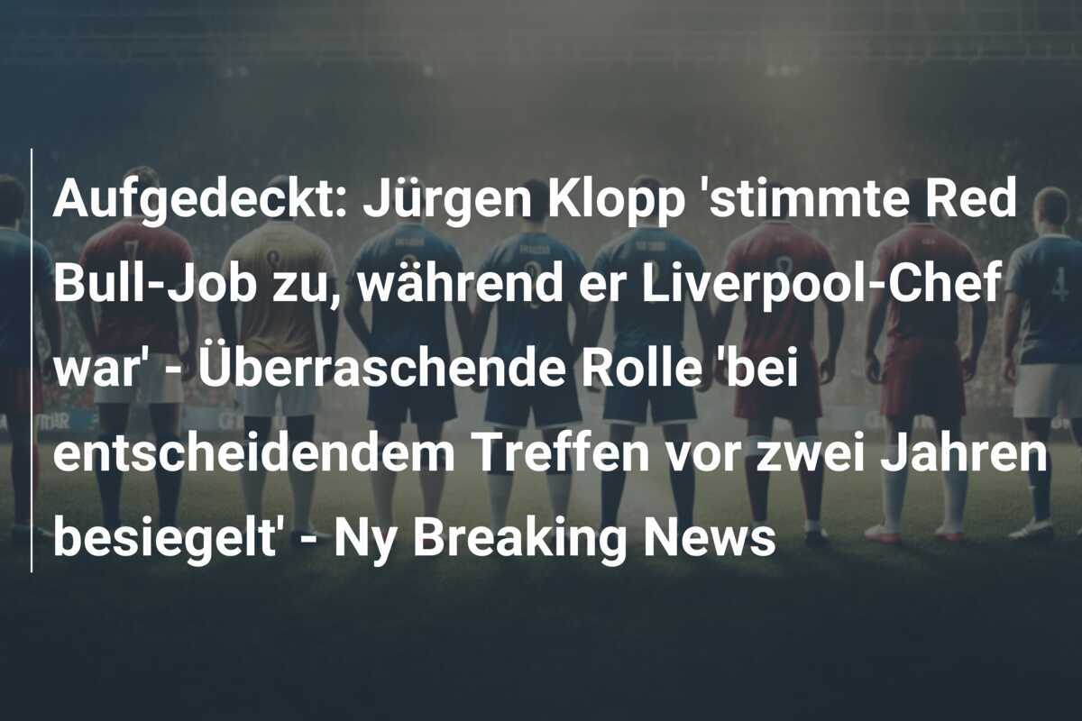 Aufgedeckt: Jürgen Klopp 'stimmte Red Bull-Job zu, während er Liverpool-Chef war' - Überraschende Rolle 'bei entscheidendem Treffen vor zwei Jahren besiegelt' - Ny Breaking News