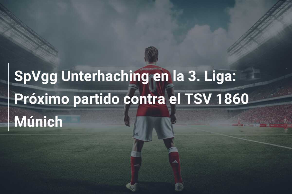 SpVgg Unterhaching en la 3. Liga: Próximo partido contra el TSV 1860 Múnich