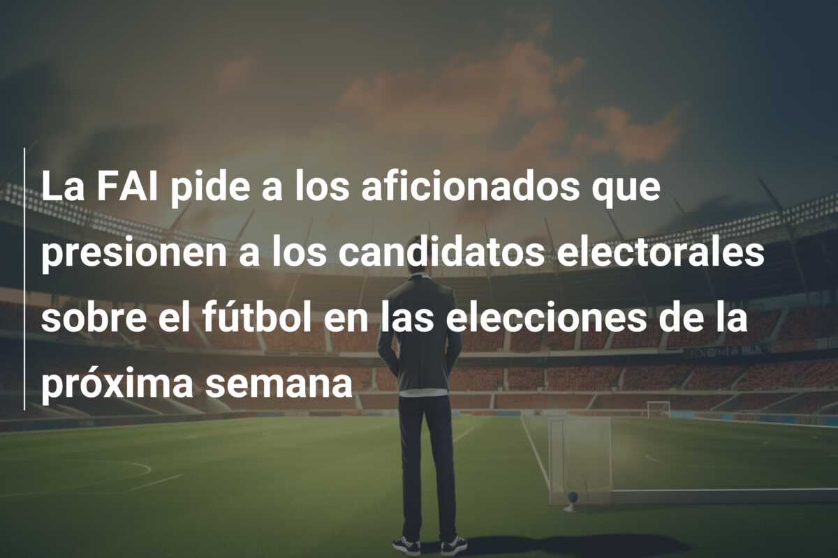 La FAI pide a los aficionados que presionen a los candidatos electorales sobre el fútbol en las elecciones de la próxima semana