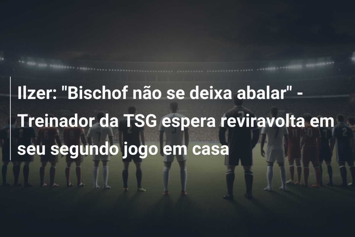 Ilzer: "Bischof não se deixa abalar" - Treinador da TSG espera reviravolta em seu segundo jogo em casa