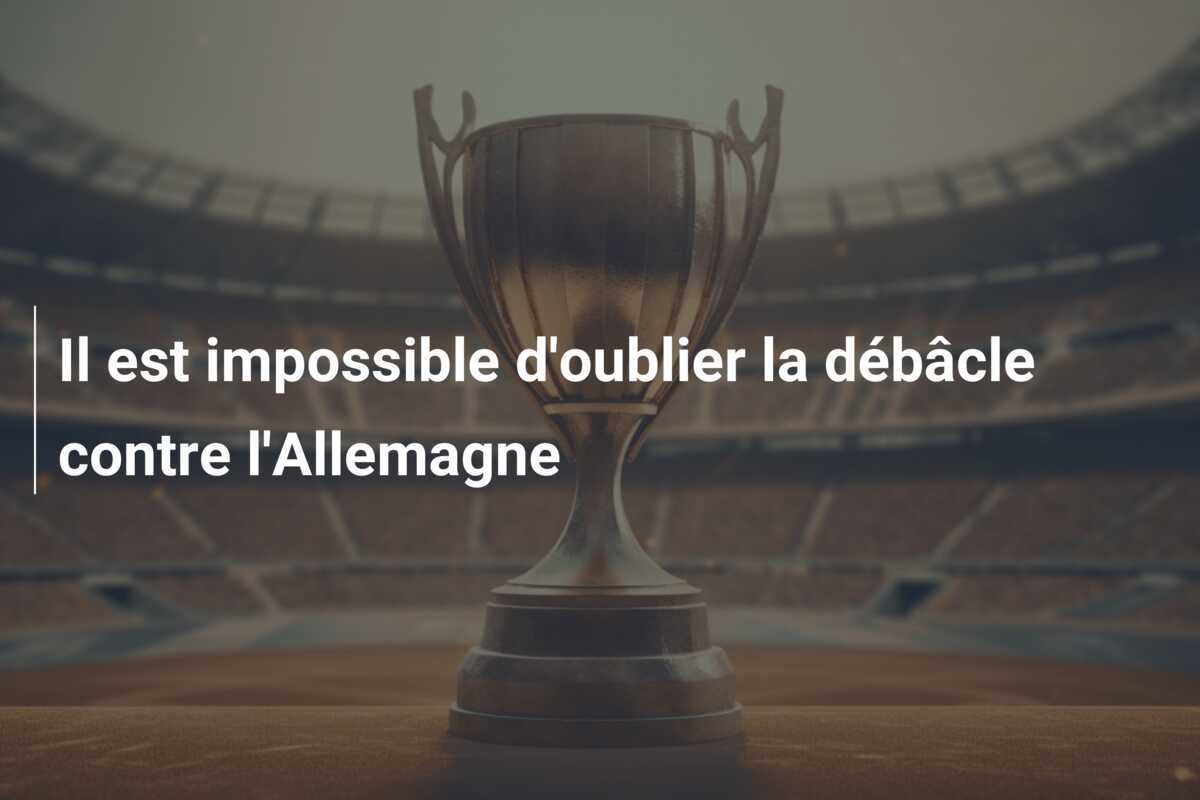 Il est impossible d'oublier la débâcle contre l'Allemagne