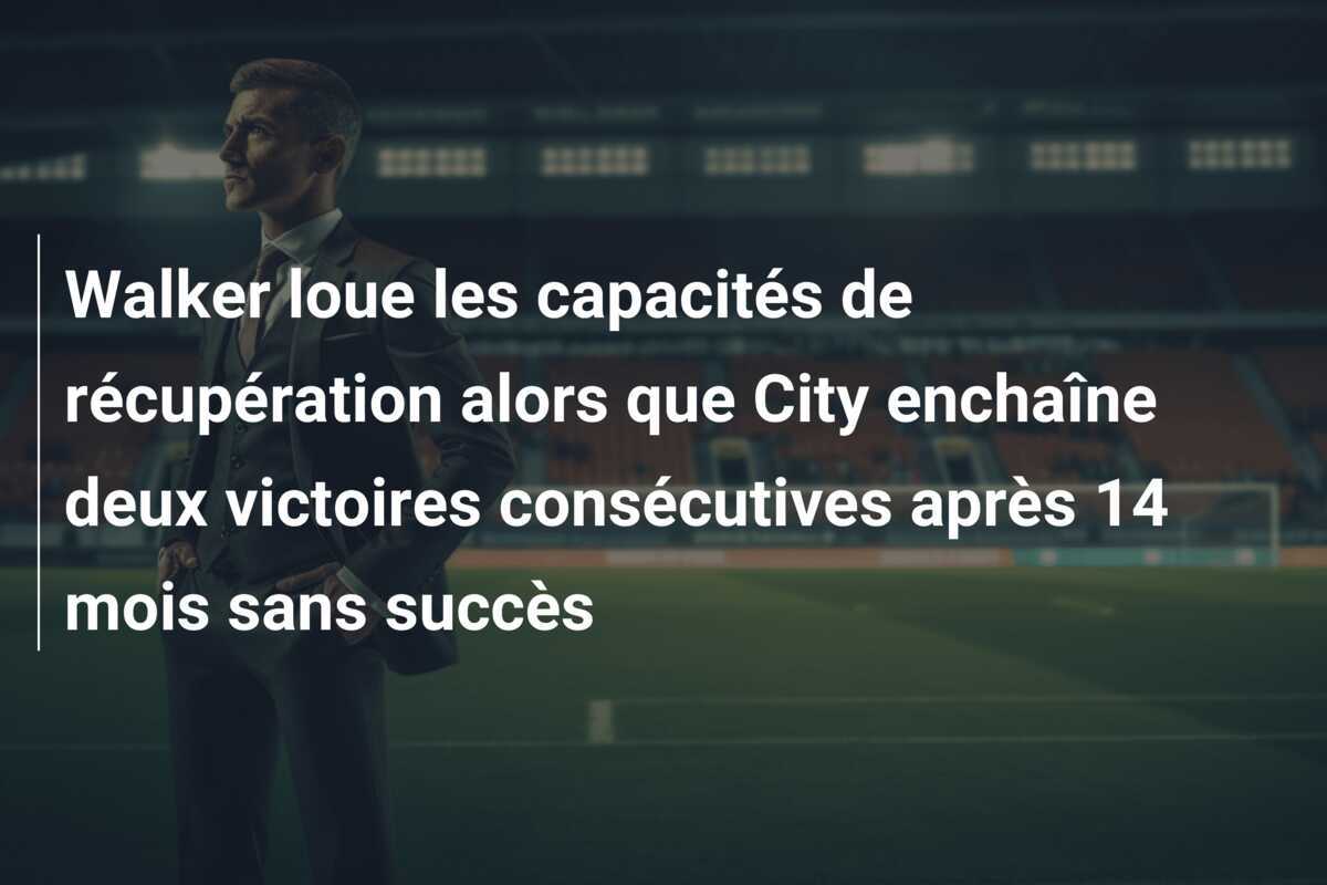 Walker loue les capacités de récupération alors que City enchaîne deux victoires consécutives après 14 mois sans succès