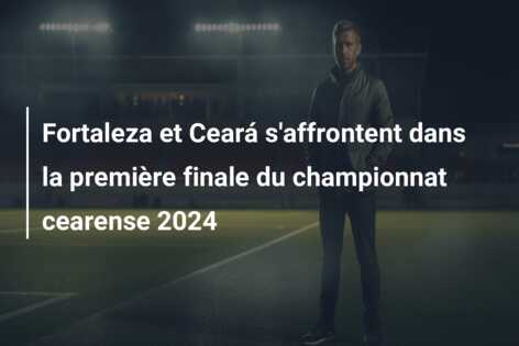 Fortaleza et Ceará s’affrontent dans la première finale du championnat cearense 2024