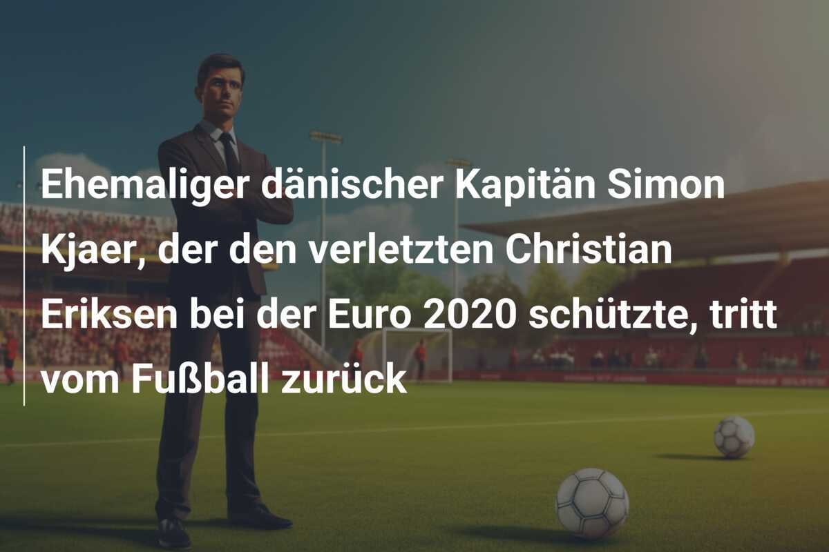 Ehemaliger dänischer Kapitän Simon Kjaer, der den verletzten Christian Eriksen bei der Euro 2020 schützte, tritt vom Fußball zurück