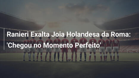 Ranieri Exalta Joia Holandesa da Roma: 'Chegou no Momento Perfeito'
