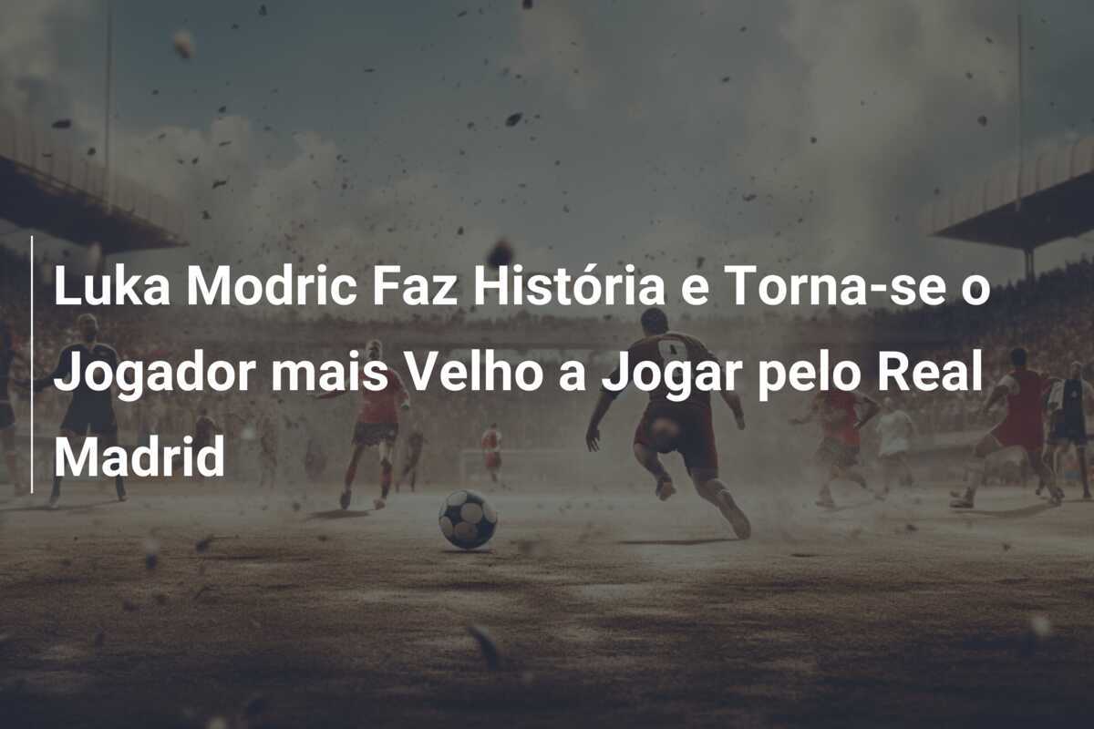 Luka Modric Faz História e Torna-se o Jogador mais Velho a Jogar pelo Real Madrid