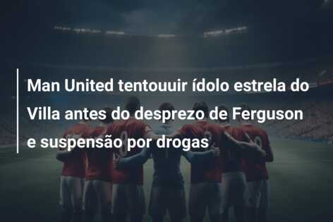 Man United tentouuir ídolo estrela do Villa antes do desprezo de Ferguson e suspensão por drogas