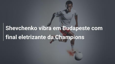 Shevchenko vibra em Budapeste com final eletrizante da Champions