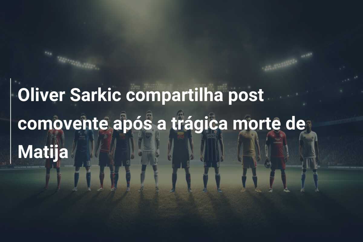 Oliver Sarkic compartilha post comovente após a trágica morte de Matija