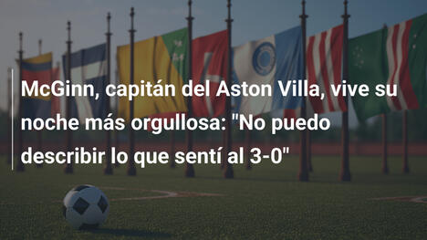 McGinn, capitán del Aston Villa, vive su noche más orgullosa: "No puedo describir lo que sentí al 3-0"