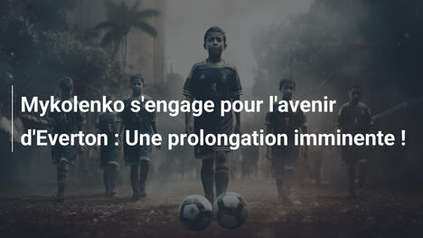 Mykolenko s'engage pour l'avenir d'Everton : Une prolongation imminente !